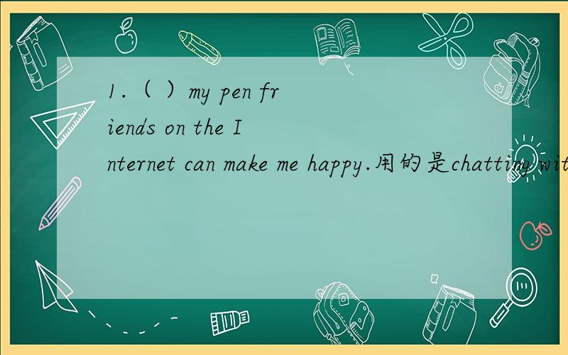 1.（ ）my pen friends on the Internet can make me happy.用的是chatting with,chat为何不能用,是不是can的关系 2.Could you please give your suggestion （）ways of raising money?答案是for,我写的是about3.Will you please stay here f