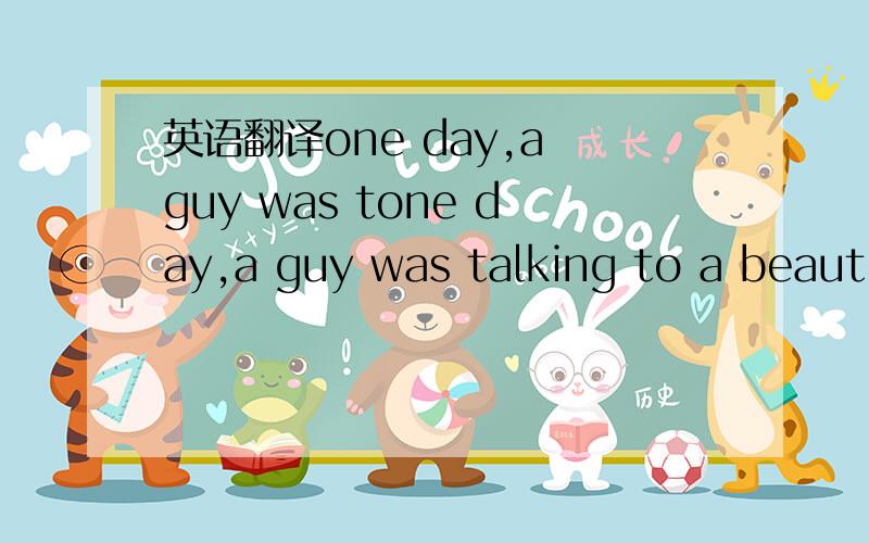 英语翻译one day,a guy was tone day,a guy was talking to a beautiful girl.