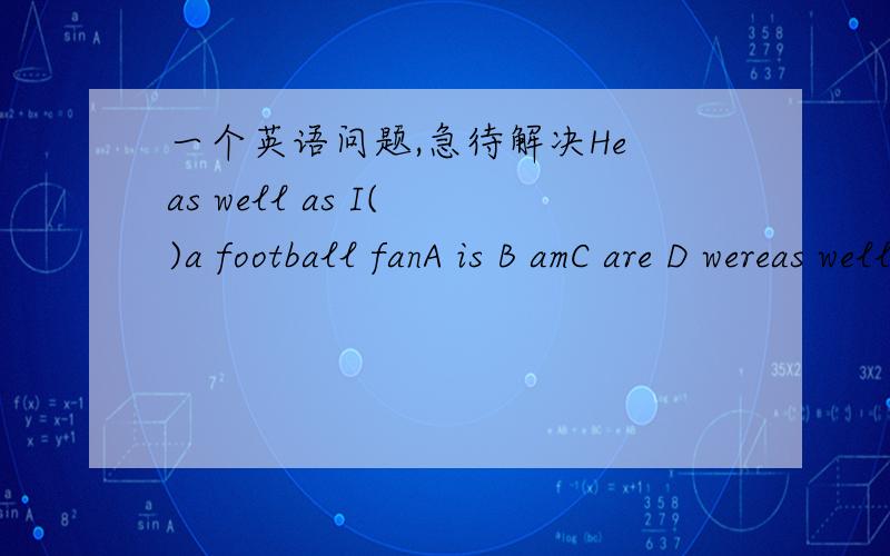 一个英语问题,急待解决He as well as I( )a football fanA is B amC are D wereas well as i ()a football