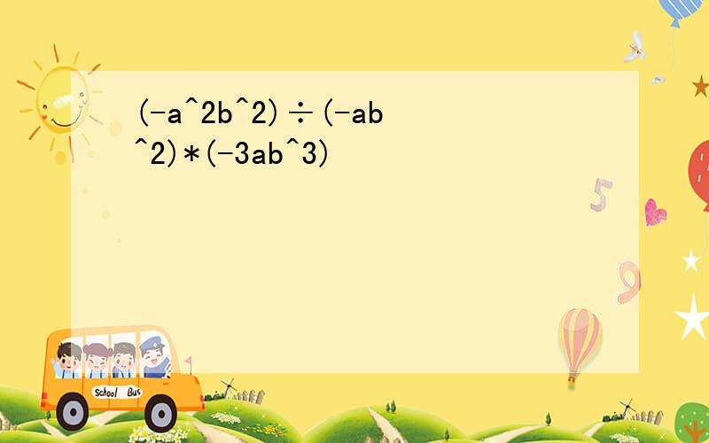 (-a^2b^2)÷(-ab^2)*(-3ab^3)