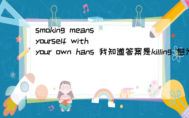 smoking means yourself with your own hans 我知道答案是killing 但为什么.