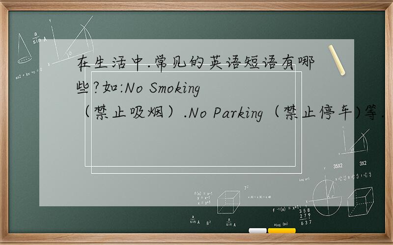 在生活中.常见的英语短语有哪些?如:No Smoking（禁止吸烟）.No Parking（禁止停车)等.