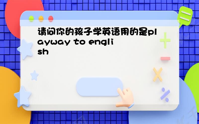 请问你的孩子学英语用的是playway to english