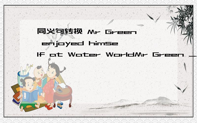 同义句转换 Mr Green enjoyed himself at Water WorldMr Green ______ a great _____ at Water World.