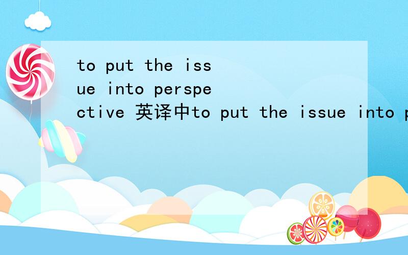 to put the issue into perspective 英译中to put the issue into perspective的中文意思是什么?