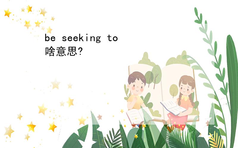 be seeking to 啥意思?