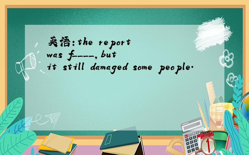英语：the report was f____,but it still damaged some people.