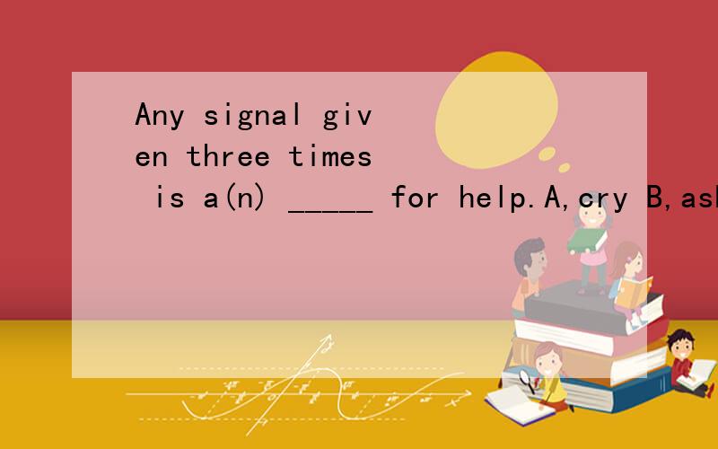 Any signal given three times is a(n) _____ for help.A,cry B,ask C,call D,answer 请具体说说有啥区别.我要的不是翻译。我的意思是，词组的区别在哪里