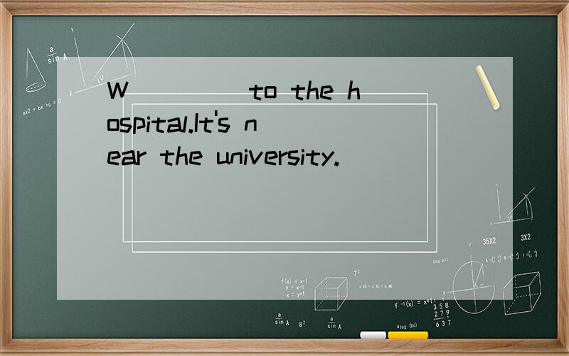 W____ to the hospital.It's near the university.