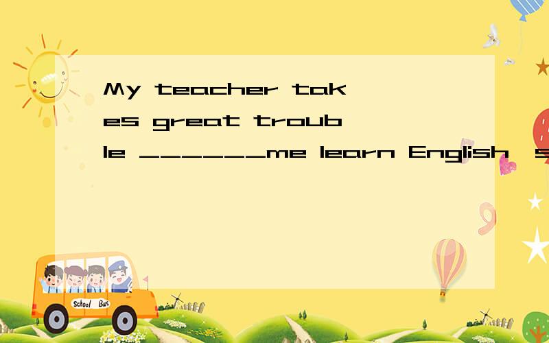 My teacher takes great trouble ______me learn English,since I have a lot of trouble _____itA.helping; learning B.to help; to learn C.helping; to learn D.to help; learning