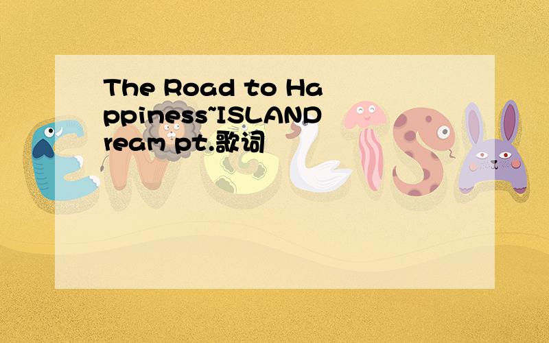 The Road to Happiness~ISLANDream pt.歌词