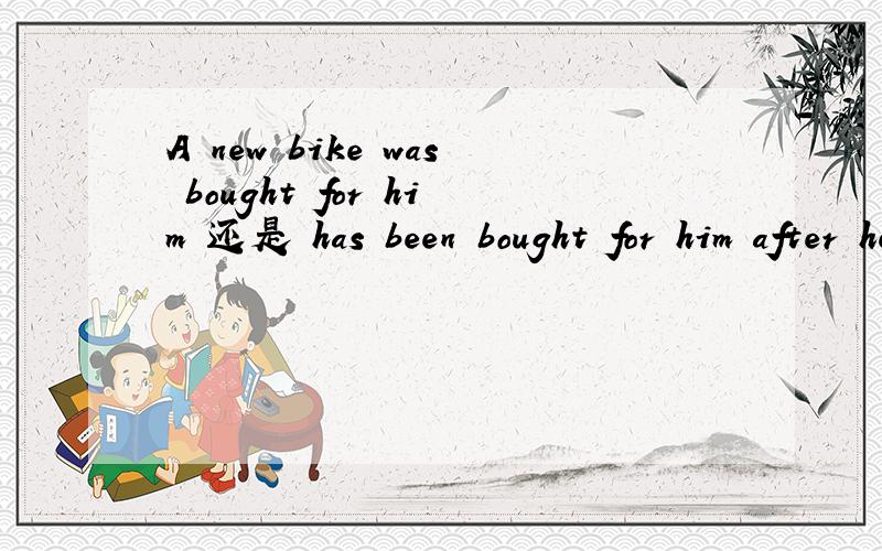 A new bike was bought for him 还是 has been bought for him after he enteredthe senior middle school of the city.为什么?has been bought 为什么错了 错在哪