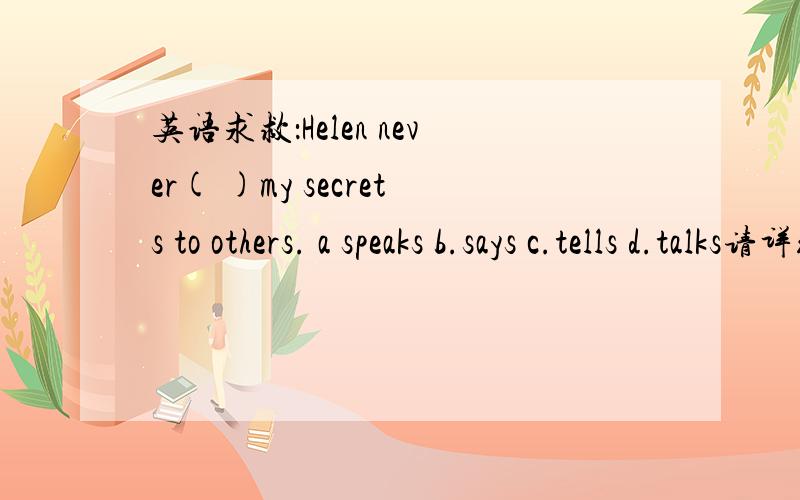 英语求救：Helen never( )my secrets to others. a speaks b.says c.tells d.talks请详细说明为什么