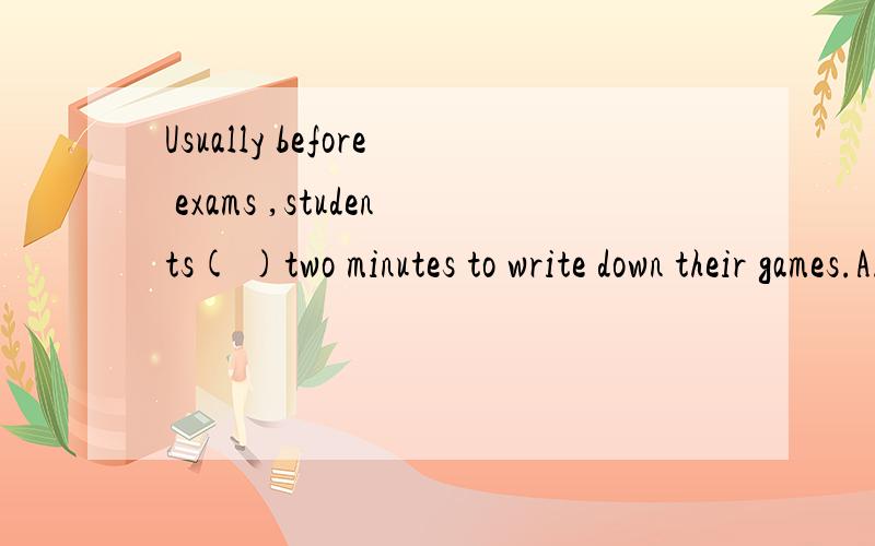 Usually before exams ,students( )two minutes to write down their games.A.are given B.were given C.gave
