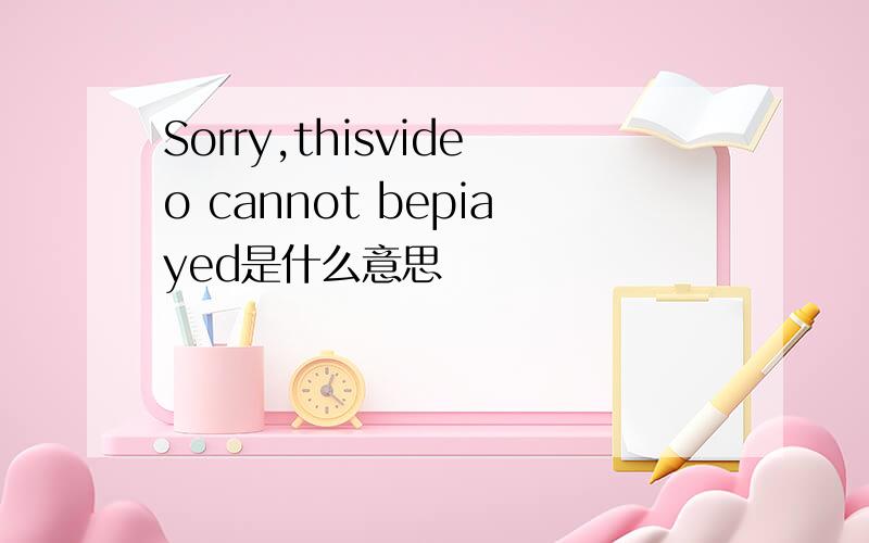 Sorry,thisvideo cannot bepiayed是什么意思