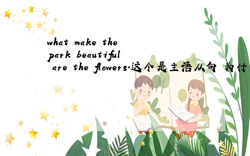 what make the park beautiful are the flowers.这个是主语从句 为什么是表语前置.到底怎么理解