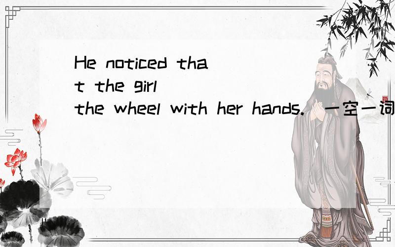 He noticed that the girl ___the wheel with her hands.(一空一词）