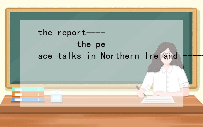 the report----------- the peace talks in Northern Ireland ---------------now.用cover填