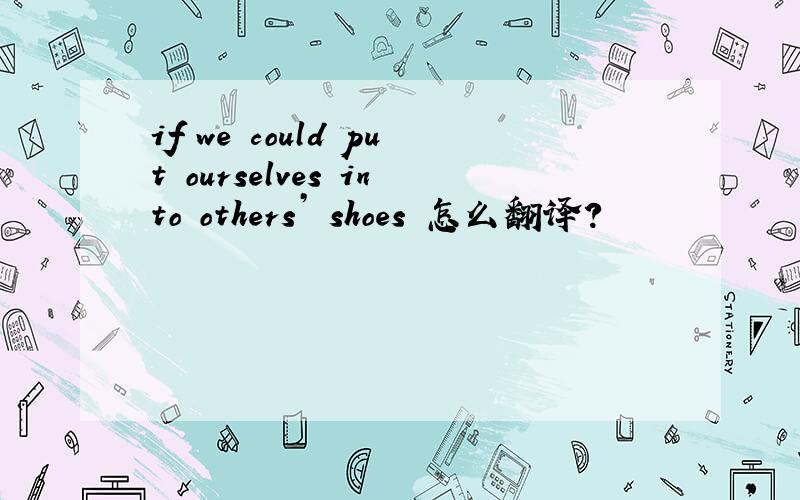 if we could put ourselves into others’ shoes 怎么翻译?