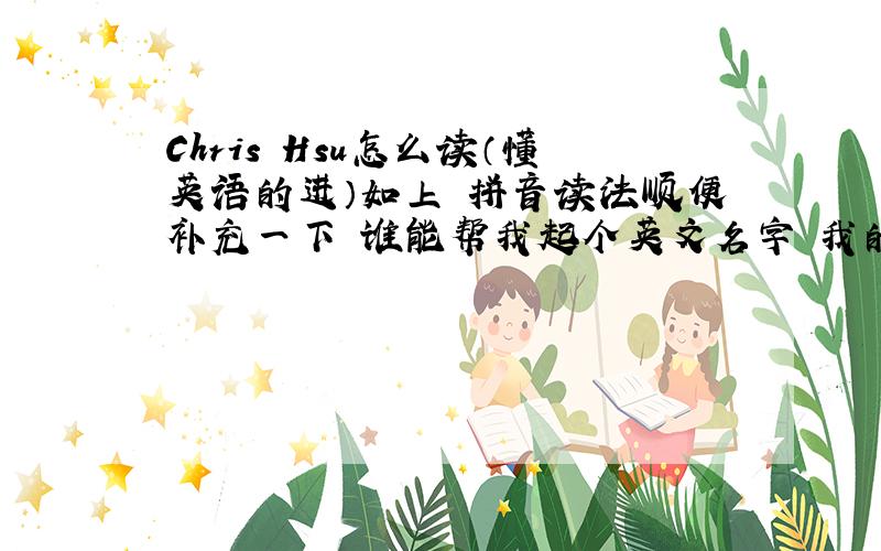 Chris Hsu怎么读（懂英语的进）如上 拼音读法顺便补充一下 谁能帮我起个英文名字 我的名字叫 许鹏