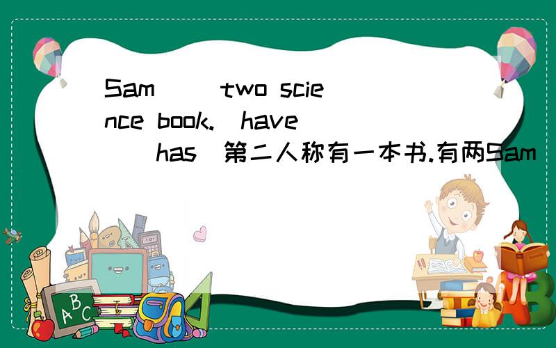 Sam( )two science book.(have)(has)第二人称有一本书.有两Sam( )two science book.(have)(has)第二人称有一本书.有两本书怎么用.