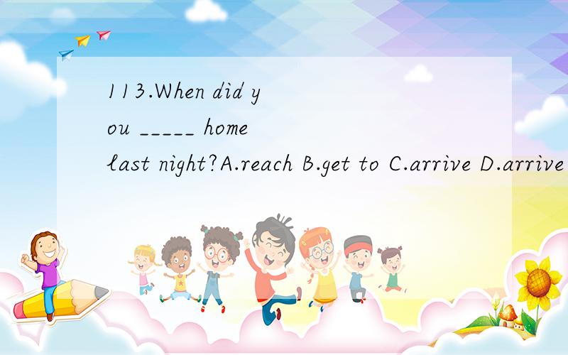 113.When did you _____ home last night?A.reach B.get to C.arrive D.arrive in
