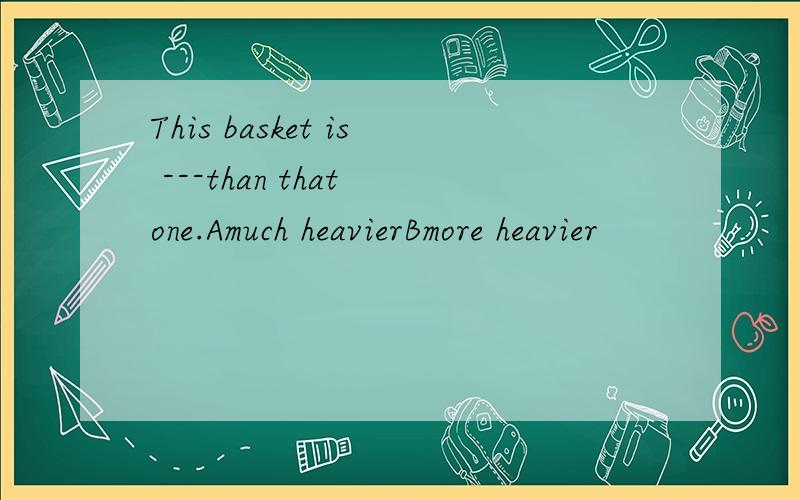 This basket is ---than that one.Amuch heavierBmore heavier