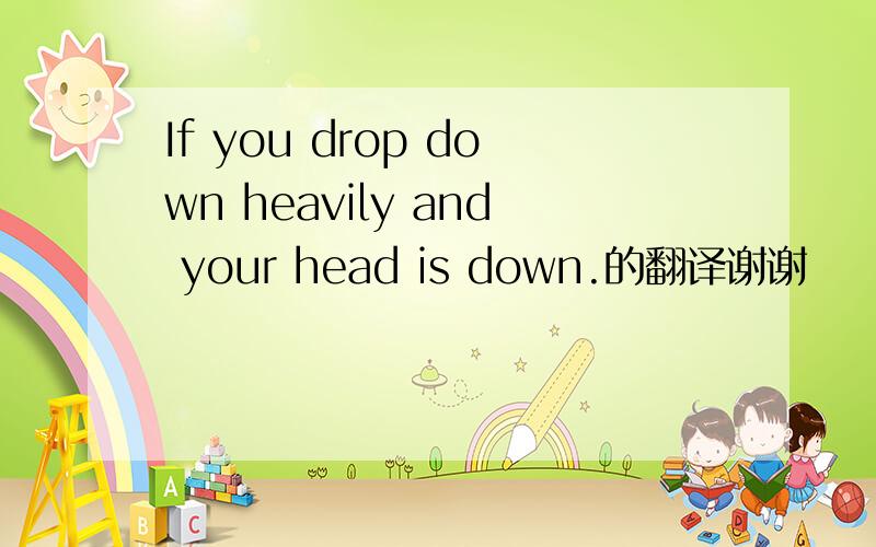 If you drop down heavily and your head is down.的翻译谢谢