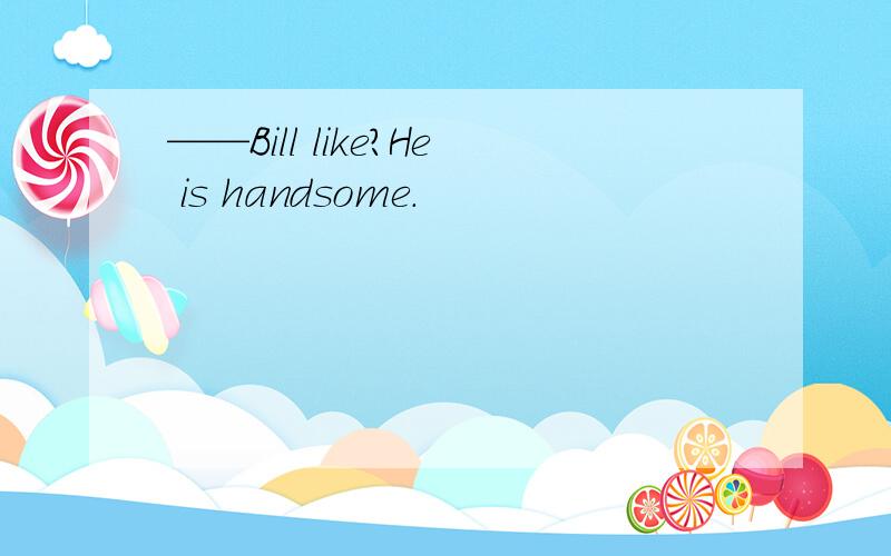 ——Bill like?He is handsome.