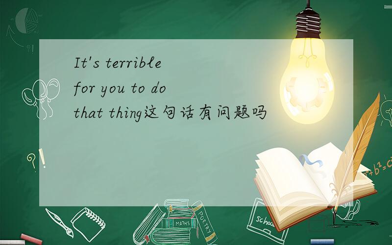 It's terrible for you to do that thing这句话有问题吗
