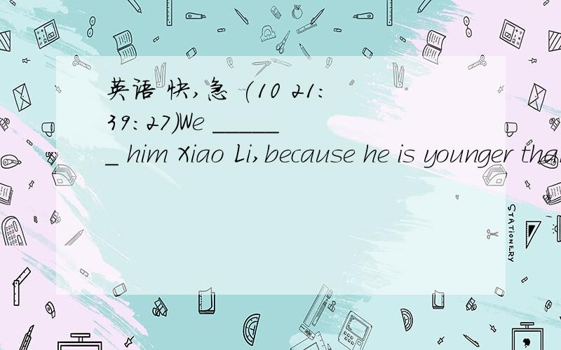 英语 快,急 (10 21:39:27)We ______ him Xiao Li,because he is younger than any of us.