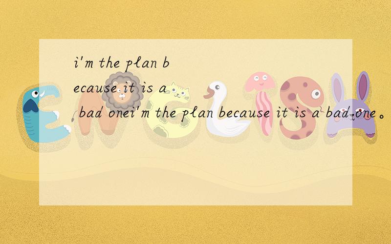 i'm the plan because it is a bad onei'm the plan because it is a bad one。前面填什么介词？
