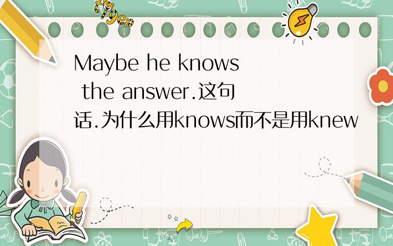 Maybe he knows the answer.这句话.为什么用knows而不是用knew
