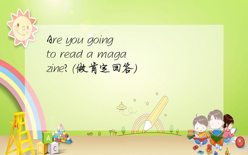 Are you going to read a magazine?（做肯定回答）