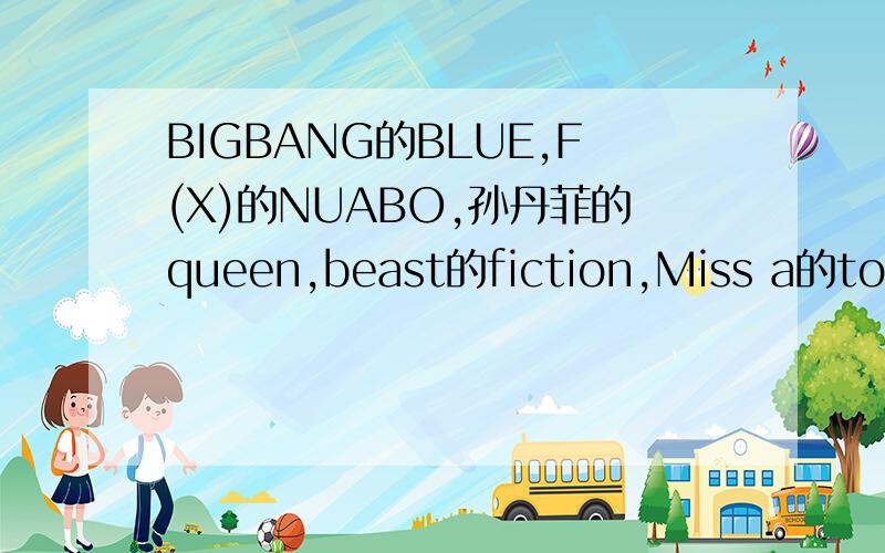 BIGBANG的BLUE,F(X)的NUABO,孙丹菲的queen,beast的fiction,Miss a的touch,tara的为你疯狂的MV,3gp格式Miss a的touch,tara的为你疯狂的MV,Toong.9@hotmai.com