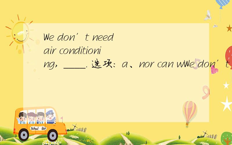 We don’t need air conditioning, ____. 选项: a、nor can wWe don’t need air conditioning, ____.选项: a、nor can we afford it b、and nor we can afford it c、neither can afford it d、and we can neither afford it老师讲的答案是d,而参