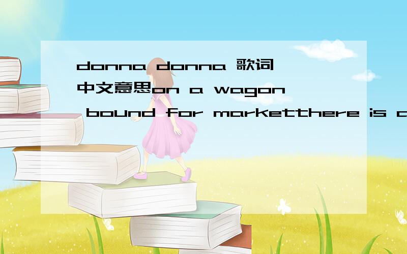 donna donna 歌词中文意思on a wagon bound for marketthere is a calf with a mournful eyehigh above him there's swallowwinging swiftly through the skyhow the winds are laughing they laugh with all their might laugh and laugh the whole day througha