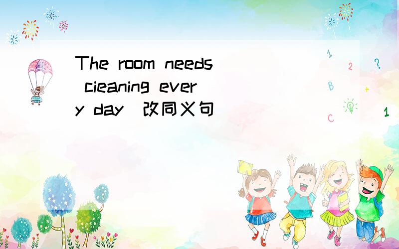 The room needs cieaning every day(改同义句)