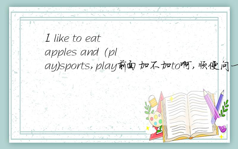 I like to eat apples and （play）sports,play前面加不加to啊,顺便问一下,什么...I like to eat apples and （play）sports,play前面加不加to啊,顺便问一下,什么时候共用一个to啊