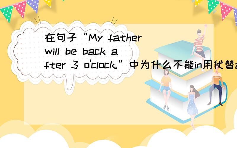 在句子“My father will be back after 3 o'clock.”中为什么不能in用代替after?