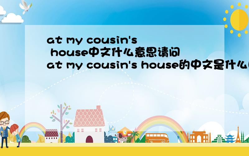 at my cousin's house中文什么意思请问at my cousin's house的中文是什么呢?
