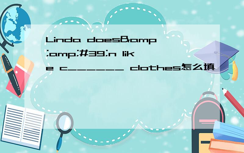 Linda does&amp;#39;n like c______ clothes怎么填