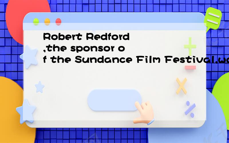 Robert Redford,the sponsor of the Sundance Film Festival,wanted.帮忙翻译一下Robert Redford,the sponsor of the Sundance Film Festival,wanted to expose the public to films made outside of the Hollywood system that ordinary people might have no ac