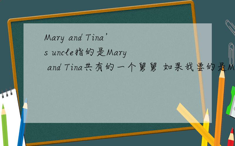 Mary and Tina’s uncle指的是Mary and Tina共有的一个舅舅 如果我要的是Mary and Tina共有的两个舅舅怎么说