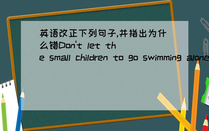 英语改正下列句子,并指出为什么错Don't let the small children to go swimming alone.