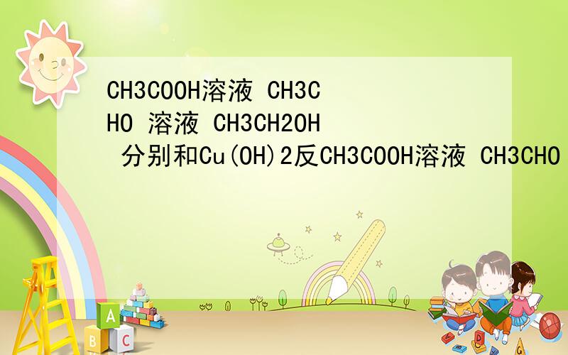 CH3COOH溶液 CH3CHO 溶液 CH3CH2OH 分别和Cu(OH)2反CH3COOH溶液 CH3CHO 溶液 CH3CH2OH 分别和Cu(OH)2反应有什么现象