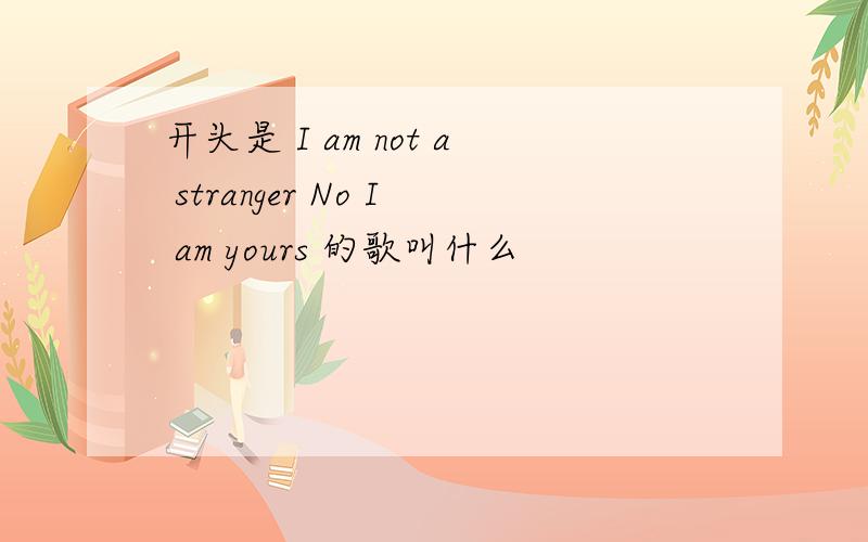 开头是 I am not a stranger No I am yours 的歌叫什么