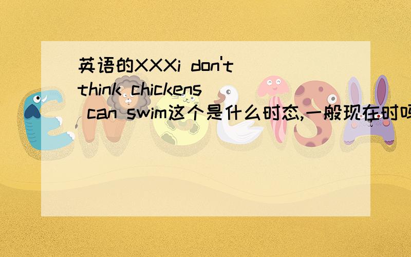 英语的XXXi don't think chickens can swim这个是什么时态,一般现在时吗