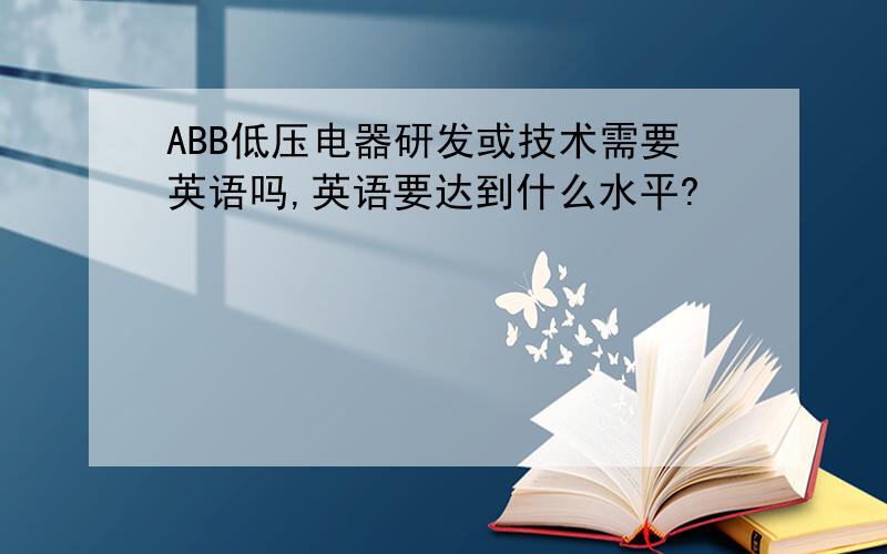 ABB低压电器研发或技术需要英语吗,英语要达到什么水平?