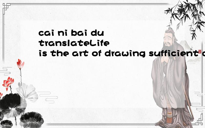 cai ni bai du translateLife is the art of drawing sufficient conclusion from insufficient premise.抄袭一楼的就不用再费心了变相抄袭的也不用费心了。人生是从缺憾中寻求完美的艺术